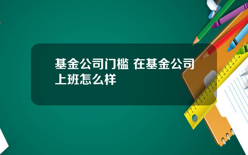 基金公司门槛 在基金公司上班怎么样